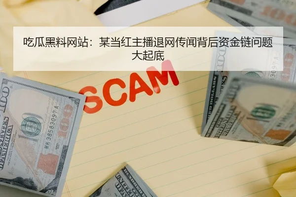 吃瓜黑料网站：某当红主播退网传闻背后资金链问题大起底